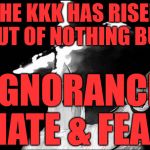 KKK Heil | THE KKK HAS RISEN OUT OF NOTHING BUT; IGNORANCE HATE & FEAR | image tagged in kkk heil | made w/ Imgflip meme maker
