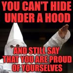 KKK | YOU CAN'T HIDE UNDER A HOOD; AND STILL SAY THAT YOU ARE PROUD OF YOURSELVES | image tagged in kkk | made w/ Imgflip meme maker