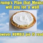 Trump's Plan for Mexico wall | Trump's  Plan  that  Mexico  will  pay  for  a  wall; However,  HUMBLE  pie  IS  ready . | image tagged in sky with clouds,pie,pie in the sky,memes,donald trump | made w/ Imgflip meme maker