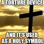 Cross | A TORTURE DEVICE; AND IT'S USED AS A HOLY SYMBOL | image tagged in cross,torture,kill,torturing,killing,anti-religion | made w/ Imgflip meme maker