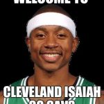 Isaiah thomas | WELCOME TO; CLEVELAND ISAIAH GO CAVS | image tagged in isaiah thomas | made w/ Imgflip meme maker