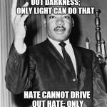 This is a message for Antifa, who are, in fact, acting as Fascists. Quote by MLK. | DARKNESS CANNOT DRIVE OUT DARKNESS; ONLY LIGHT CAN DO THAT; HATE CANNOT DRIVE OUT HATE; ONLY LOVE CAN DO THAT | image tagged in antifa,memes,martin luther king jr. | made w/ Imgflip meme maker