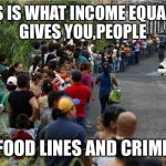 venezuela lines | THIS IS WHAT INCOME EQUALITY GIVES YOU,PEOPLE; FOOD LINES AND CRIME | image tagged in venezuela lines | made w/ Imgflip meme maker