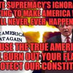 KKK | WHITE SUPREMACY'S IGNORANCE IN TRYING TO MAKE AMERICA WHITE     WILL NEVER, EVER  HAPPEN; BECAUSE THE TRUE AMERICANS WILL BURN OUT YOUR FLAMES TO PROTECT OUR CONSTITUTION | image tagged in kkk | made w/ Imgflip meme maker