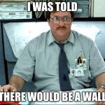 i was told | I WAS TOLD; THERE WOULD BE A WALL | image tagged in i was told | made w/ Imgflip meme maker