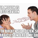 Sh*t Talker | YOUR MOUTH IS AN ASS CAVERN; WITH BREATH SO ROTTEN, SHIT PARTICLES ENTERED MY EARS | image tagged in argument,couple arguing,memes,gross | made w/ Imgflip meme maker