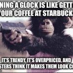 Glock Owner | OWNING A GLOCK IS LIKE GETTING YOUR COFFEE AT STARBUCKS; IT'S TRENDY, IT'S OVERPRICED, AND HIPSTERS THINK IT MAKES THEM LOOK COOL. | image tagged in glock owner | made w/ Imgflip meme maker