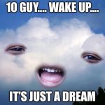 CLOUDIA | 10 GUY.... WAKE UP.... IT'S JUST A DREAM | image tagged in cloudia | made w/ Imgflip meme maker