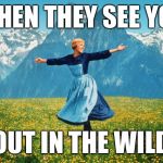 sound of music | WHEN THEY SEE YOU; OUT IN THE WILD | image tagged in sound of music | made w/ Imgflip meme maker