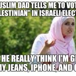 As if! | MY MUSLIM DAD TELLS ME TO VOTE FOR A "PALESTINIAN" IN ISRAELI ELECTIONS. DOES HE REALLY THINK I'M GIVING UP MY JEANS, IPHONE, AND CAR? | image tagged in confused muslim girl,funny,memes,arabs,palestine,israel | made w/ Imgflip meme maker