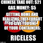 priceless | CHINESE TAKE OUT: $21; GAS MONEY: $5; GETTING HOME AND REALIZING THEY FORGOT TO GIVE YOU ONE OF YOUR CONTAINERS: | image tagged in priceless | made w/ Imgflip meme maker