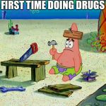 spongebob patrick nail saw | FIRST TIME DOING DRUGS | image tagged in spongebob patrick nail saw | made w/ Imgflip meme maker