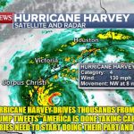 Refugees | BREAKING: HURRICANE HARVEY DRIVES THOUSANDS FROM THEIR HOMES, PRESIDENT TRUMP TWEETS "AMERICA IS DONE TAKING CARE OF REFUGEES, OTHER COUNTRIES NEED TO START DOING THEIR PART AND TAKE THEM IN" | image tagged in refugees | made w/ Imgflip meme maker