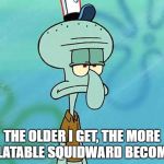 Squidward | THE OLDER I GET, THE MORE RELATABLE SQUIDWARD BECOMES. | image tagged in squidward | made w/ Imgflip meme maker