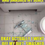 I swore off dieting | I SWORE OFF DIETING AND SMASHED MY SCALE; OKAY ACTUALLY I WENT OFF MY DIET, SMASHED MY SCALE, AND SWORE | image tagged in fat people  scales,memes,funny memes,dieting | made w/ Imgflip meme maker