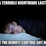 Insomnia | I HAD A TERRIBLE NIGHTMARE LAST NIGHT; WHERE THE REMOTE CONTROL GOT BROKEN | image tagged in insomnia,memes | made w/ Imgflip meme maker