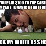 GOLF BALL GETS YELLED AT FOR ORDEING $100 PPV FIGHT | YOU PAID $100 TO THE CABLE COMPANY TO WATCH THAT FIGHT? SUCK MY WHITE ASS BALL! | image tagged in trump happy gilmore | made w/ Imgflip meme maker
