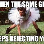 Keep going for it  | WHEN THE SAME GIRL; KEEPS REJECTING YOU | image tagged in memes,funny,football,rejection | made w/ Imgflip meme maker