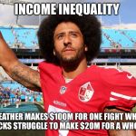 Colin Kapernick | INCOME INEQUALITY; MAYWEATHER MAKES $100M FOR ONE FIGHT WHILE NFL QUARTERBACKS STRUGGLE TO MAKE $20M FOR A WHOLE 16 GAMES | image tagged in colin kapernick | made w/ Imgflip meme maker