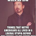 That face you make | WHEN AN SJW; THINKS THAT NATIVE AMERICANS ALL LIVED IN A LIBERAL UTOPIA BEFORE THE ARRIVAL OF THE WHITE MAN | image tagged in that face you make | made w/ Imgflip meme maker