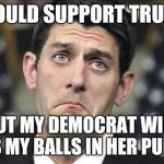 Paul Ryan Face | I WOULD SUPPORT TRUMP; BUT MY DEMOCRAT WIFE HAS MY BALLS IN HER PURSE! | image tagged in paul ryan face | made w/ Imgflip meme maker