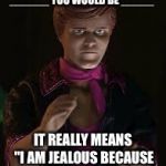 jealous | WHEN SOMEONE SAYS "WITHOUT ______ YOU WOULD BE _____"; IT REALLY MEANS "I AM JEALOUS BECAUSE YOU'RE NOT ______" | image tagged in jealous,memes,funny,haters,haters gonna hate | made w/ Imgflip meme maker