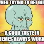 Swag | WHEN TRYING TO GET GIRLS; A GOOD TASTE IN MEMES ALWAYS WORKS | image tagged in swag | made w/ Imgflip meme maker