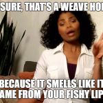 Savagely Sassy | YOU SURE, THAT'S A WEAVE HONEY? BECAUSE IT SMELLS LIKE IT CAME FROM YOUR FISHY LIPS! | image tagged in oh hell no,oh no honey,fish lips,so much savagery | made w/ Imgflip meme maker