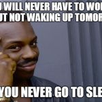 Think About It | YOU WILL NEVER HAVE TO WORRY ABOUT NOT WAKING UP TOMORROW; IF YOU NEVER GO TO SLEEP | image tagged in think about it | made w/ Imgflip meme maker