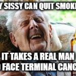 Old Man Smoking | ANY SISSY CAN QUIT SMOKING; IT TAKES A REAL MAN TO FACE TERMINAL CANCER | image tagged in old man smoking | made w/ Imgflip meme maker
