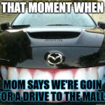 Smiling mazda | THAT MOMENT WHEN; MOM SAYS WE'RE GOIN FOR A DRIVE TO THE MALLS | image tagged in smiling mazda | made w/ Imgflip meme maker