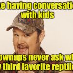 Conversations with kids | I like having conversations with kids; Grownups never ask what my third favorite reptile is | image tagged in now that's funny right there,memes,kids | made w/ Imgflip meme maker