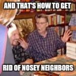 And that's how u get rid of nosey neighbors | AND THAT'S HOW TO GET; RID OF NOSEY NEIGHBORS | image tagged in and that's how u get rid of nosey neighbors | made w/ Imgflip meme maker