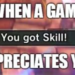 You got skill | WHEN A GAME; APPRECIATES YOU | image tagged in you got skill | made w/ Imgflip meme maker
