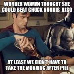 Sad Batman Superman | WONDER WOMAN THOUGHT SHE COULD BEAT CHUCK NORRIS  ALSO; AT LEAST WE DIDN'T HAVE TO TAKE THE MORNING AFTER PILL | image tagged in sad batman superman | made w/ Imgflip meme maker
