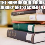 Library books  | ALL THE HAEMORRHOID BOOKS IN THE LIBRARY ARE STACKED IN PILES. | image tagged in library books | made w/ Imgflip meme maker