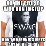 Swag | OH, THE PEOPLE WHO RUN IMGFLIP; DON'T DO IRONIC SHIRTS ANY MORE, SORRY | image tagged in swag | made w/ Imgflip meme maker