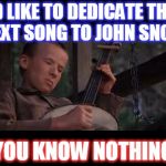 Banjo Boy | I'D LIKE TO DEDICATE THIS NEXT SONG TO JOHN SNOW; YOU KNOW NOTHING | image tagged in banjo boy | made w/ Imgflip meme maker