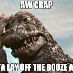 Godzilla Facepalm | AW CRAP; GOTTA LAY OFF THE BOOZE AGAIN | image tagged in godzilla facepalm | made w/ Imgflip meme maker