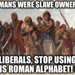 Roman alphabet | ROMANS WERE SLAVE OWNERS... LIBERALS, STOP USING THIS ROMAN ALPHABET! LOL | image tagged in roman slavers,antifa cretins,whitewashing history,blm,liberal morons | made w/ Imgflip meme maker
