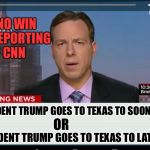 CNN Crazy News Network | THE NO WIN SPIN REPORTING OF CNN; PRESIDENT TRUMP GOES TO TEXAS TO SOON; PRESIDENT TRUMP GOES TO TEXAS TO LATE; OR | image tagged in cnn crazy news network | made w/ Imgflip meme maker