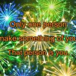 Fireworks  | Only one person; Can make something of your life. That person is you. | image tagged in fireworks | made w/ Imgflip meme maker