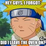 Always turn the oven off before heading into battle. | HEY GUYS, I FORGOT:; DID I LEAVE THE OVEN ON? | image tagged in forgetful naruto,oven,oops,house fire,anime,naruto | made w/ Imgflip meme maker