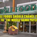 Whole Foods Closes | WHOLE FOODS SHOULD CHANGE THEIR NAME TO "THE WHOLE DAMN PAYCHECK" | image tagged in whole foods,funny,memes,funny memes | made w/ Imgflip meme maker