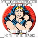 Wonder Woman  Nitsana Darshan-Leitner | A WOMAN SHOULD NEVER ADMIT SHE CAN COOK OR SEW. YOU'LL NEVER GET THAT TIME BACK | image tagged in wonder woman  nitsana darshan-leitner | made w/ Imgflip meme maker