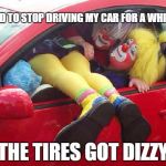 clown car | I HAD TO STOP DRIVING MY CAR FOR A WHILE... THE TIRES GOT DIZZY | image tagged in clown car | made w/ Imgflip meme maker
