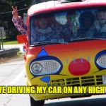 Bring On The Clowns | I LOVE DRIVING MY CAR ON ANY HIGHWAY. | image tagged in bring on the clowns | made w/ Imgflip meme maker