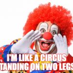 CircusClownYelling | I'M LIKE A CIRCUS STANDING ON TWO LEGS. | image tagged in circusclownyelling | made w/ Imgflip meme maker