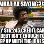 Bigger Sized Jerome | WHAT YA SAYING?!? MY $16,245 CREDIT CARD DEBT ISN'T ENOUGH TO KEEP UP WITH THE JONESES. | image tagged in bigger sized jerome | made w/ Imgflip meme maker