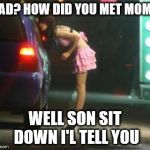 meeting mom | DAD? HOW DID YOU MET MOM? WELL SON SIT DOWN I'L TELL YOU | image tagged in meeting mom | made w/ Imgflip meme maker